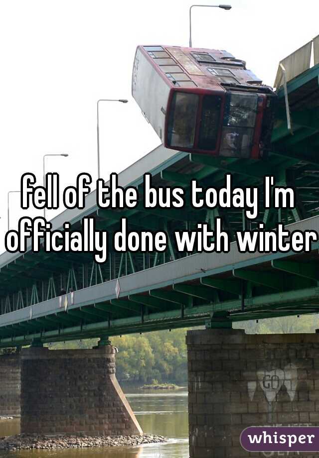 fell of the bus today I'm officially done with winter 