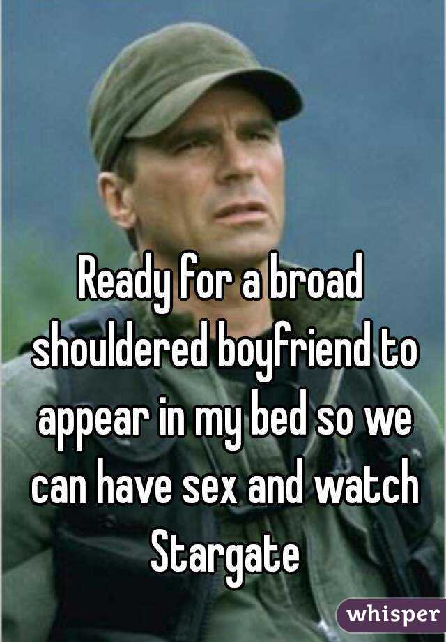 Ready for a broad shouldered boyfriend to appear in my bed so we can have sex and watch Stargate