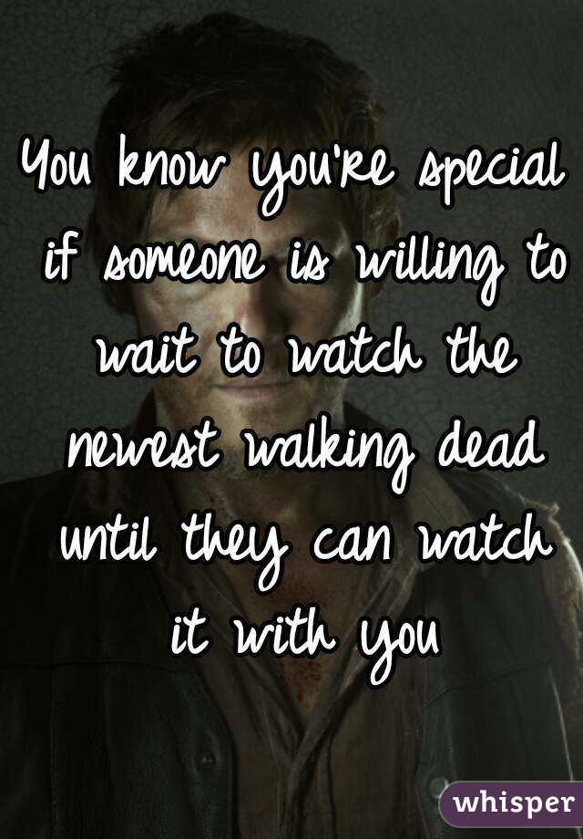 You know you're special if someone is willing to wait to watch the newest walking dead until they can watch it with you