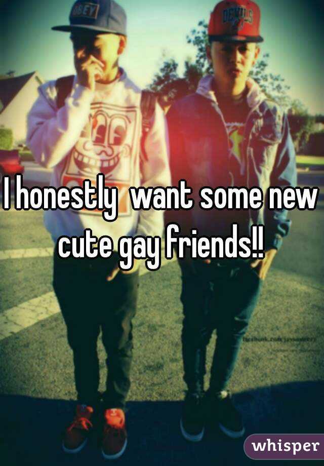 I honestly  want some new cute gay friends!! 