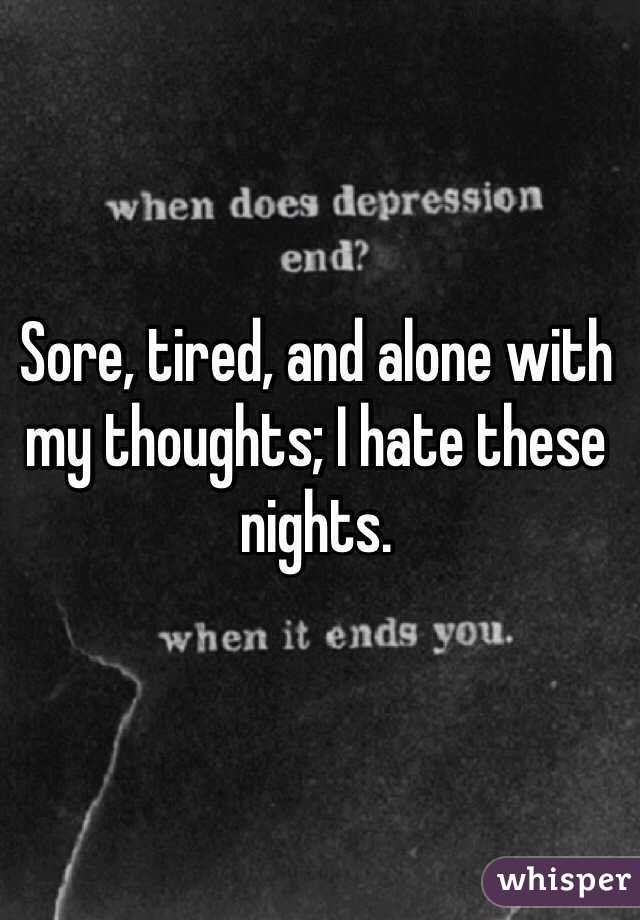 Sore, tired, and alone with my thoughts; I hate these nights.