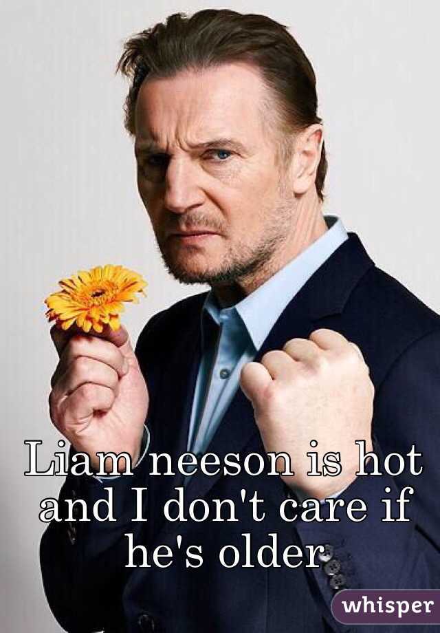 Liam neeson is hot and I don't care if he's older