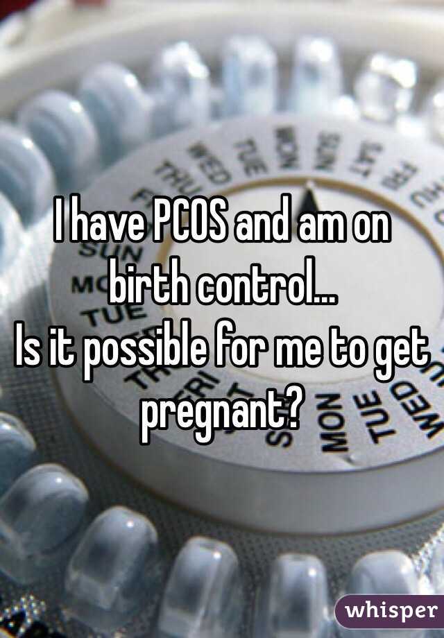 I have PCOS and am on birth control... 
Is it possible for me to get pregnant? 