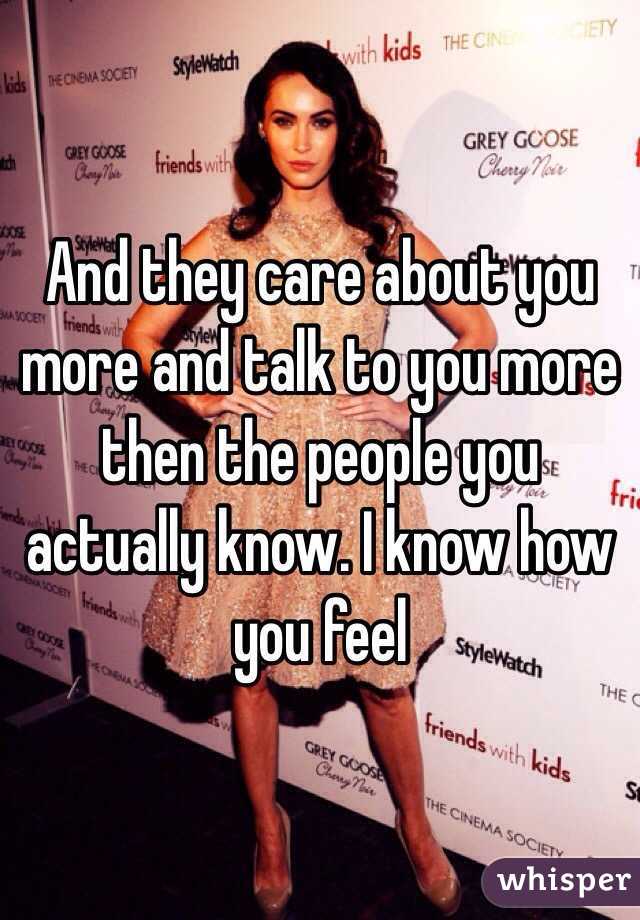 And they care about you more and talk to you more then the people you actually know. I know how you feel