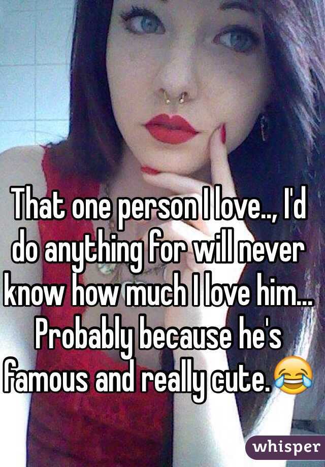 That one person I love.., I'd do anything for will never know how much I love him... Probably because he's famous and really cute.😂