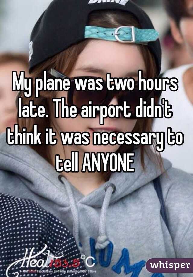 My plane was two hours late. The airport didn't think it was necessary to tell ANYONE