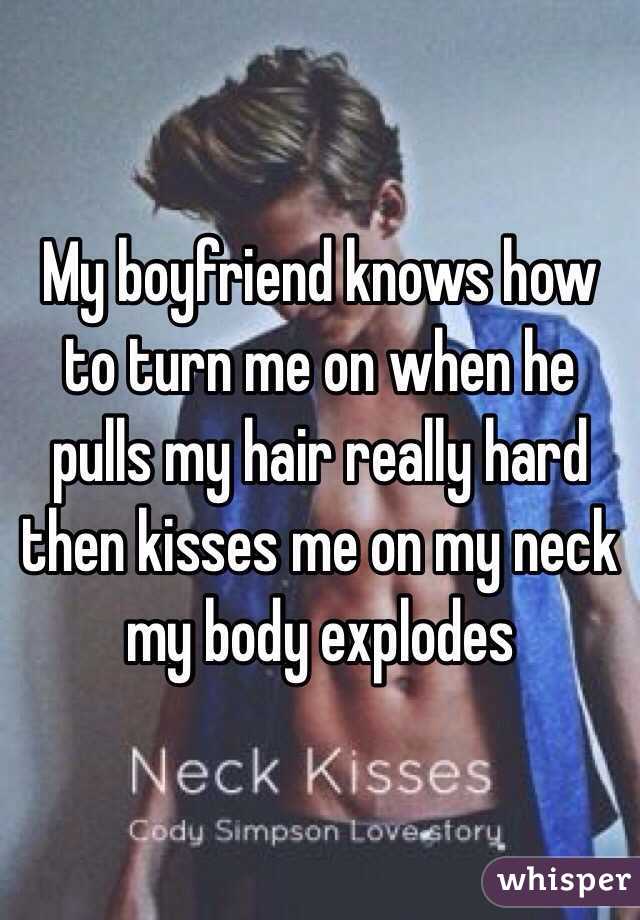 My boyfriend knows how to turn me on when he pulls my hair really hard then kisses me on my neck my body explodes