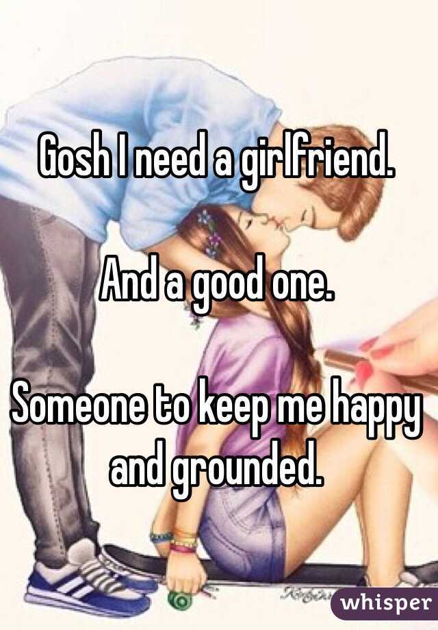 Gosh I need a girlfriend.

And a good one.

Someone to keep me happy and grounded.