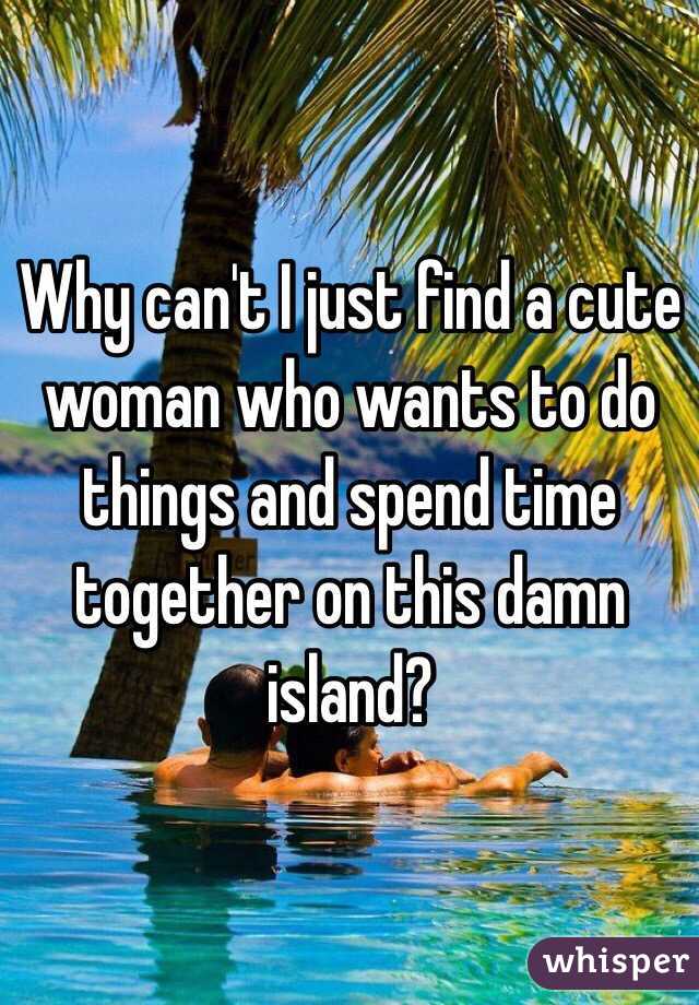 Why can't I just find a cute woman who wants to do things and spend time together on this damn island?