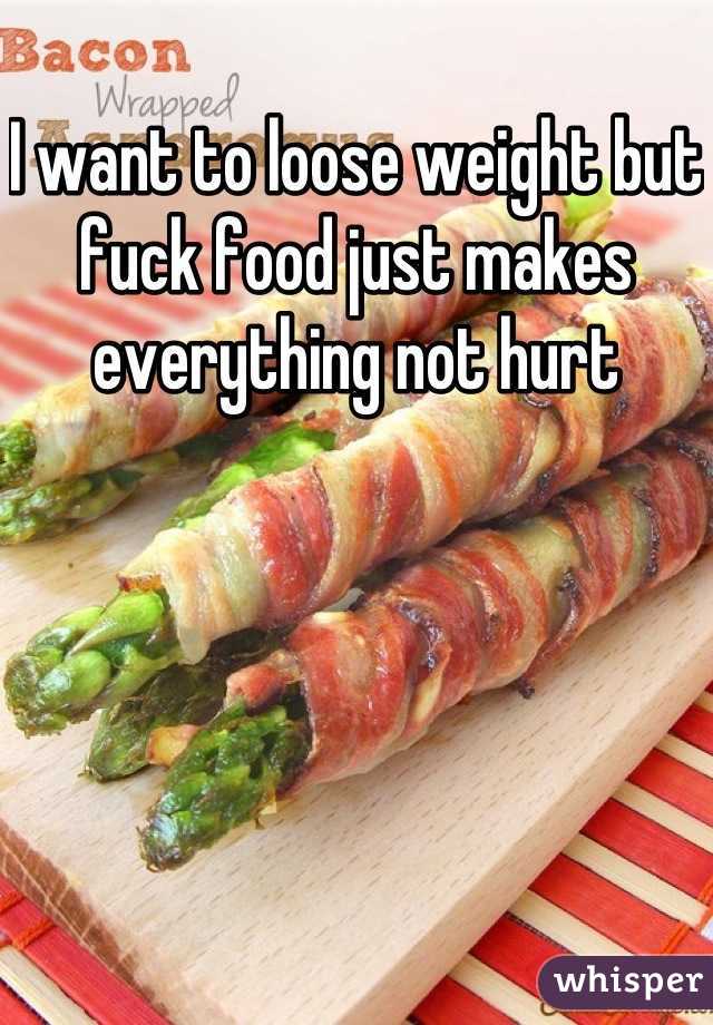 I want to loose weight but fuck food just makes everything not hurt