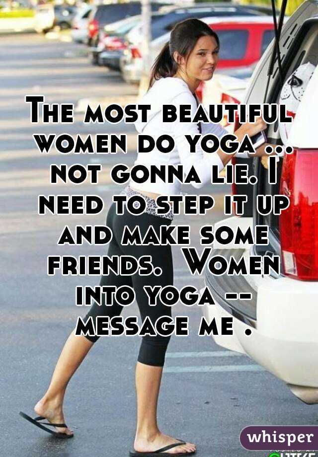 The most beautiful women do yoga ... not gonna lie. I need to step it up and make some friends.  Women into yoga -- message me .