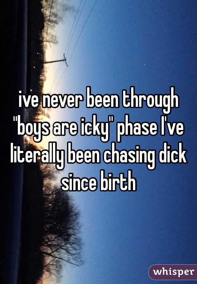 ive never been through "boys are icky" phase I've literally been chasing dick since birth