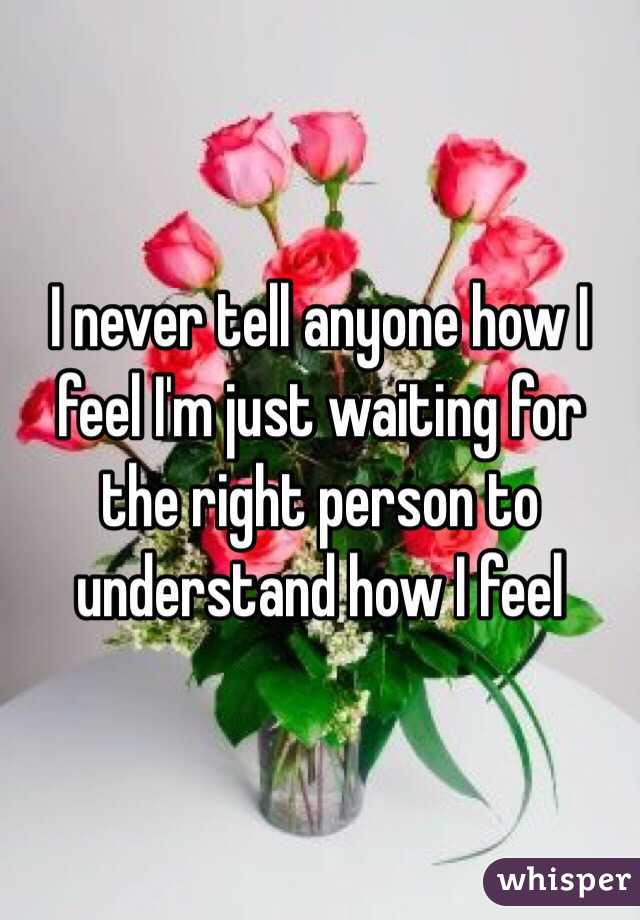 I never tell anyone how I feel I'm just waiting for the right person to understand how I feel