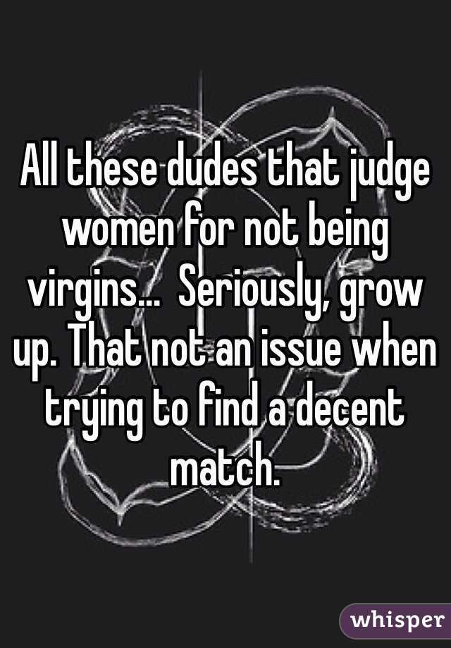 All these dudes that judge women for not being virgins...  Seriously, grow up. That not an issue when trying to find a decent match. 