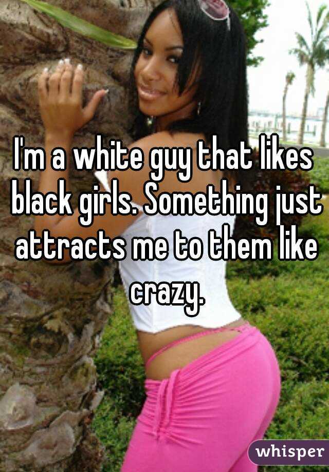 I'm a white guy that likes black girls. Something just attracts me to them like crazy.