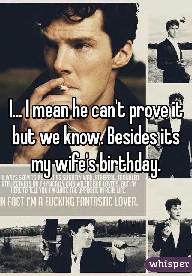 I... I mean he can't prove it but we know. Besides its my wife's birthday.