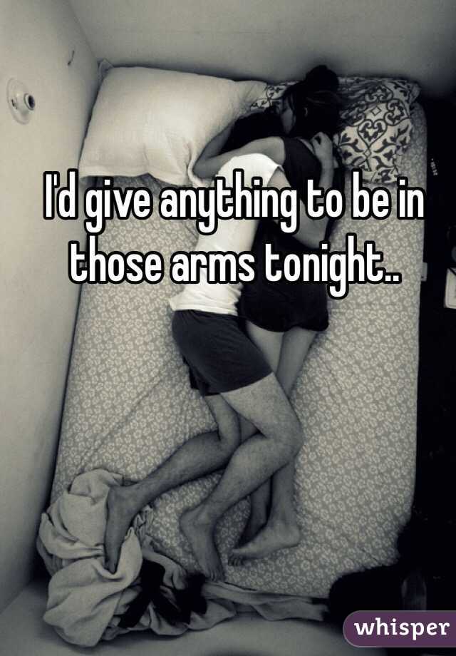 I'd give anything to be in those arms tonight..