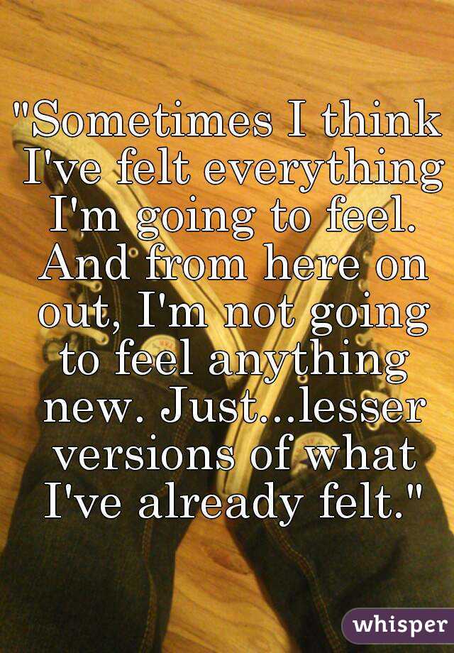 "Sometimes I think I've felt everything I'm going to feel. And from here on out, I'm not going to feel anything new. Just...lesser versions of what I've already felt."