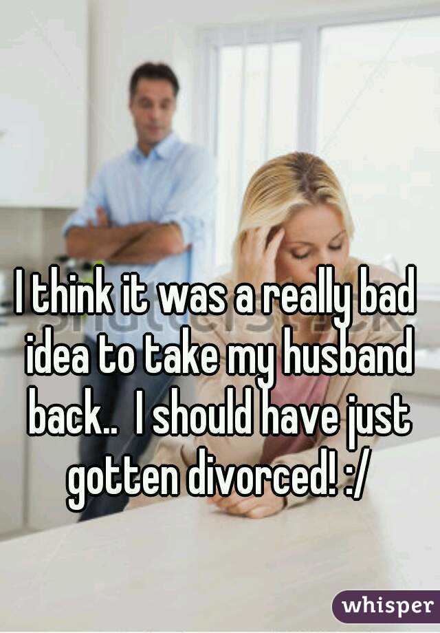 I think it was a really bad idea to take my husband back..  I should have just gotten divorced! :/