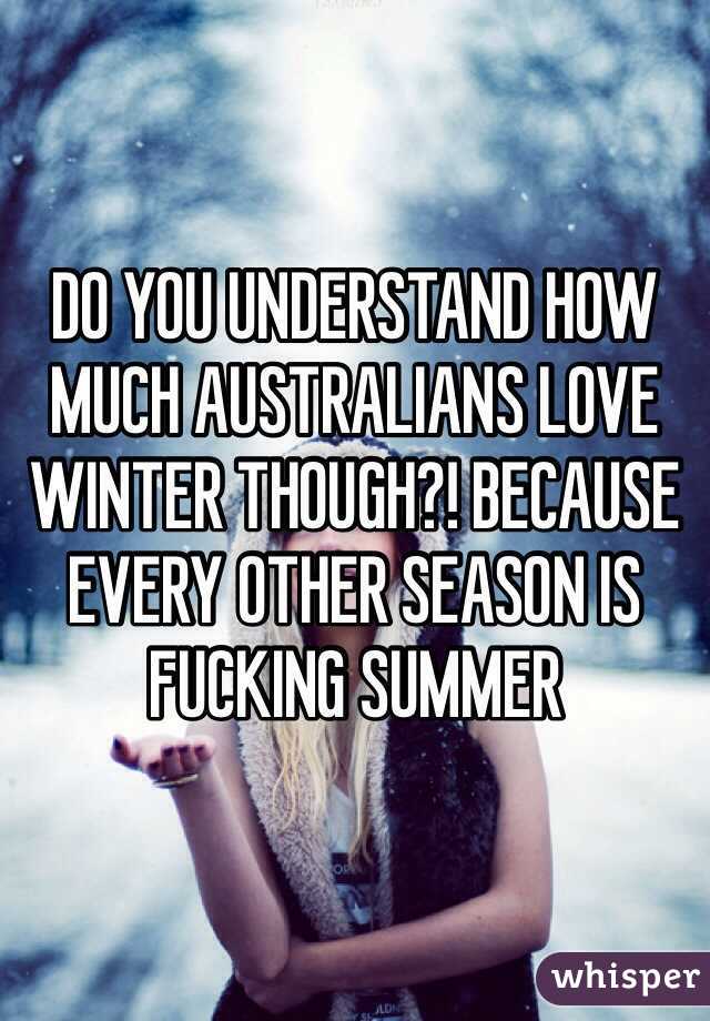 DO YOU UNDERSTAND HOW MUCH AUSTRALIANS LOVE WINTER THOUGH?! BECAUSE EVERY OTHER SEASON IS FUCKING SUMMER