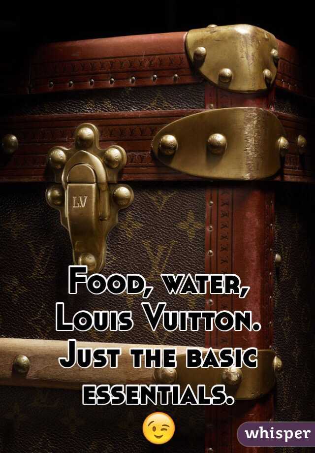 Food, water, 
 Louis Vuitton.
Just the basic essentials.
😉