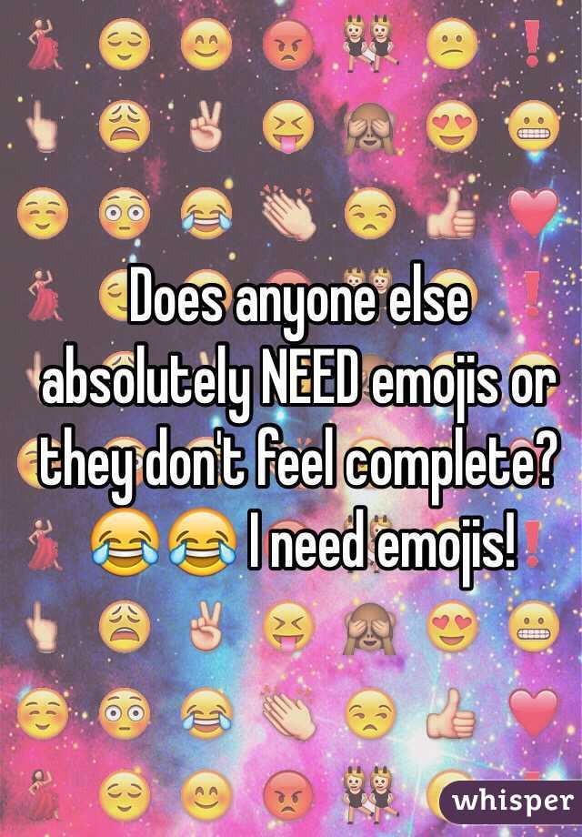 Does anyone else absolutely NEED emojis or they don't feel complete? 😂😂 I need emojis! 