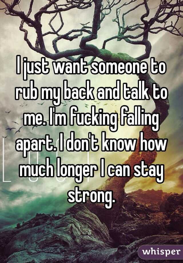 I just want someone to rub my back and talk to me. I'm fucking falling apart. I don't know how much longer I can stay strong. 