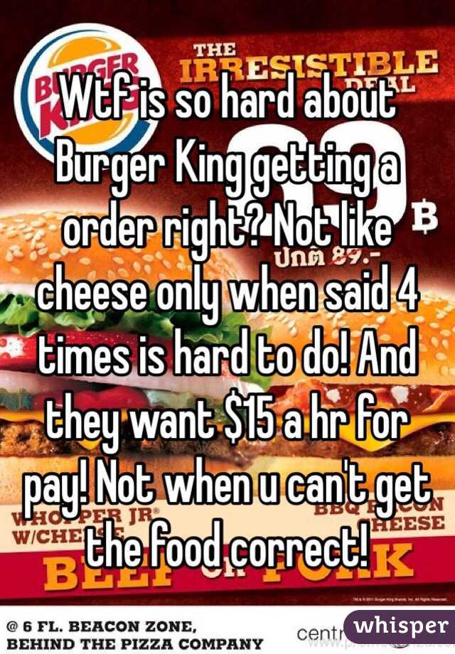 Wtf is so hard about Burger King getting a order right? Not like cheese only when said 4 times is hard to do! And they want $15 a hr for pay! Not when u can't get the food correct! 