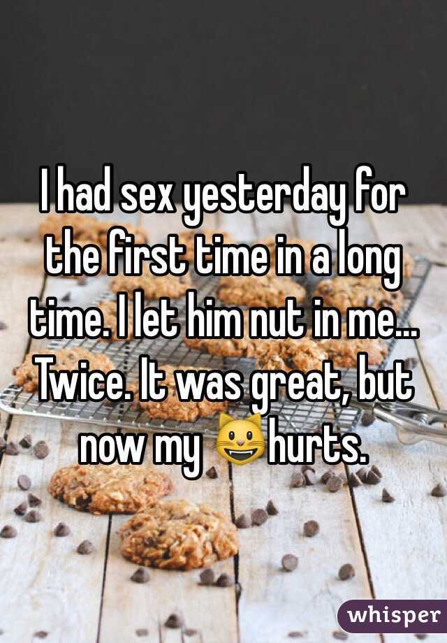 I had sex yesterday for the first time in a long time. I let him nut in me... Twice. It was great, but now my 😺hurts. 