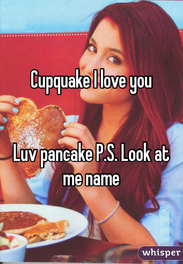 Cupquake I love you 


Luv pancake P.S. Look at me name 