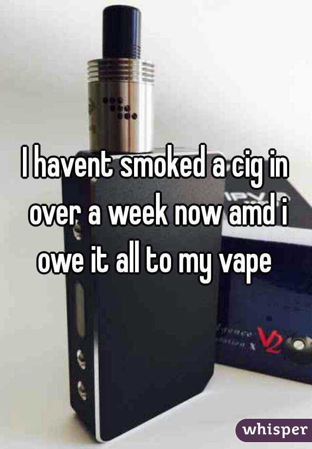 I havent smoked a cig in over a week now amd i owe it all to my vape 