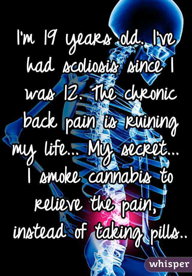 I'm 19 years old. I've had scoliosis since I was 12. The chronic back pain is ruining my life... My secret...  I smoke cannabis to relieve the pain,  instead of taking pills..  