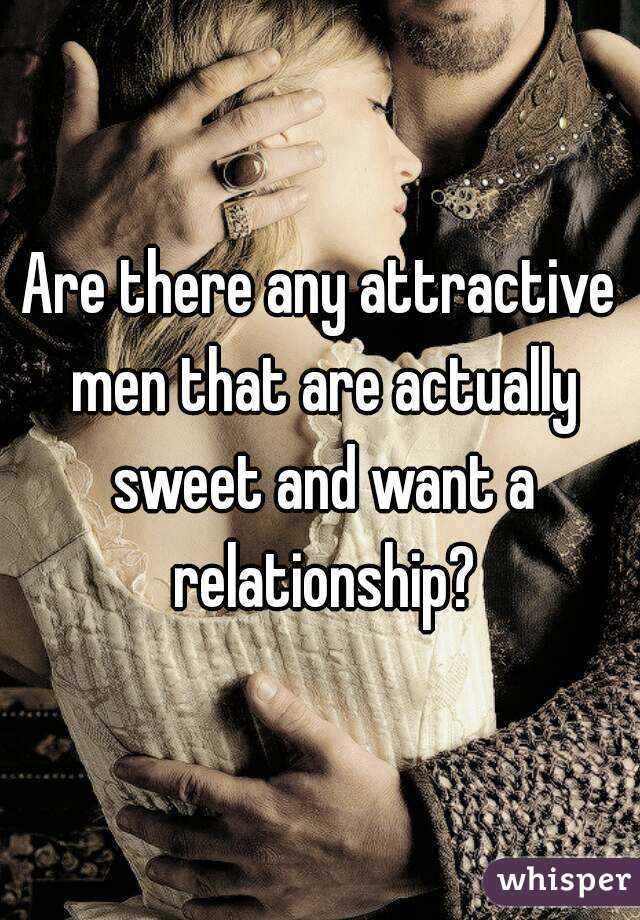 Are there any attractive men that are actually sweet and want a relationship?