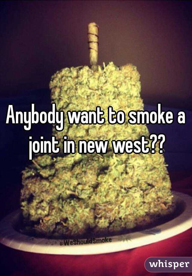 Anybody want to smoke a joint in new west??