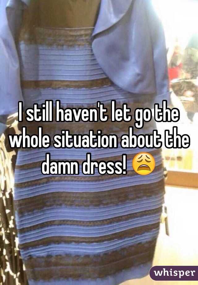 I still haven't let go the whole situation about the damn dress! 😩