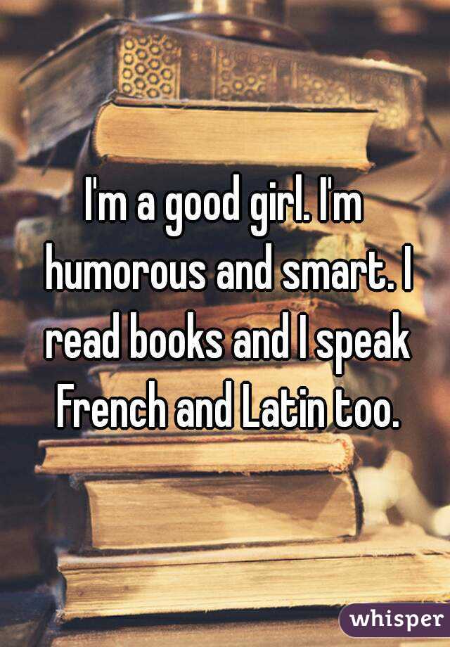 I'm a good girl. I'm humorous and smart. I read books and I speak French and Latin too.