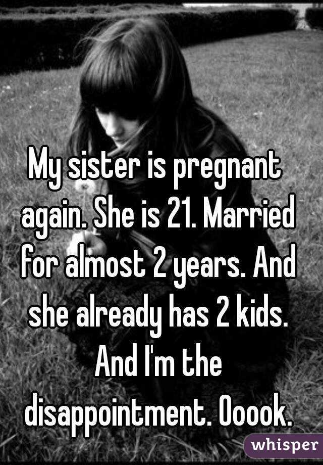 My sister is pregnant again. She is 21. Married for almost 2 years. And she already has 2 kids. And I'm the disappointment. Ooook.