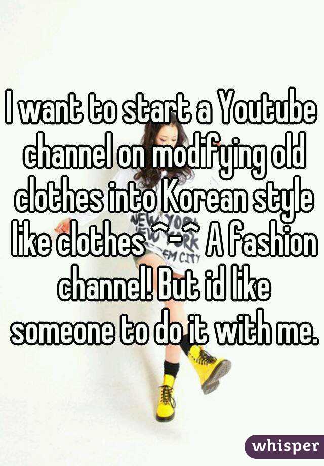 I want to start a Youtube channel on modifying old clothes into Korean style like clothes ^-^ A fashion channel! But id like someone to do it with me.