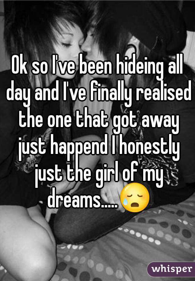 Ok so I've been hideing all day and I've finally realised the one that got away just happend I honestly just the girl of my dreams.....😥