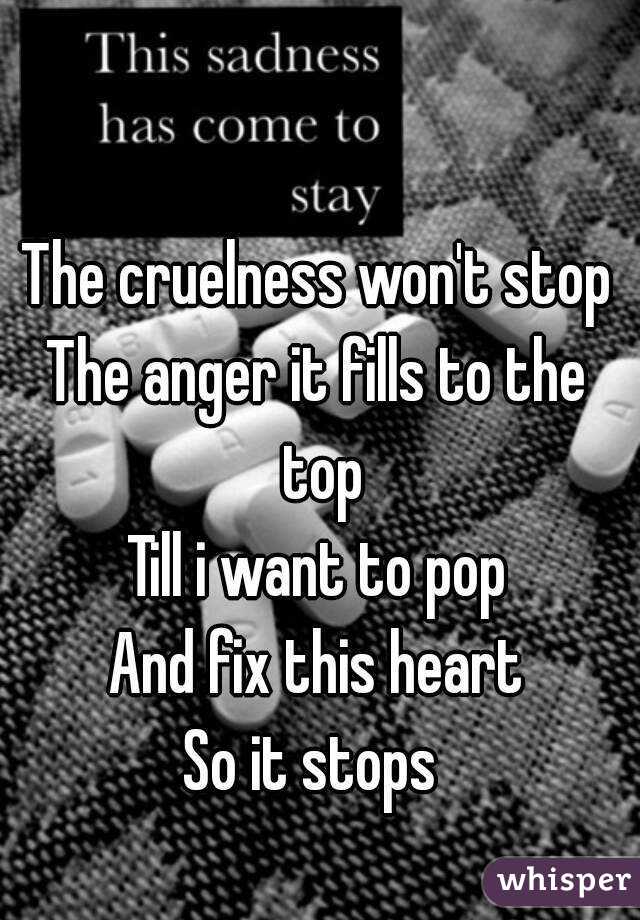 The cruelness won't stop
The anger it fills to the top
Till i want to pop
And fix this heart
So it stops 