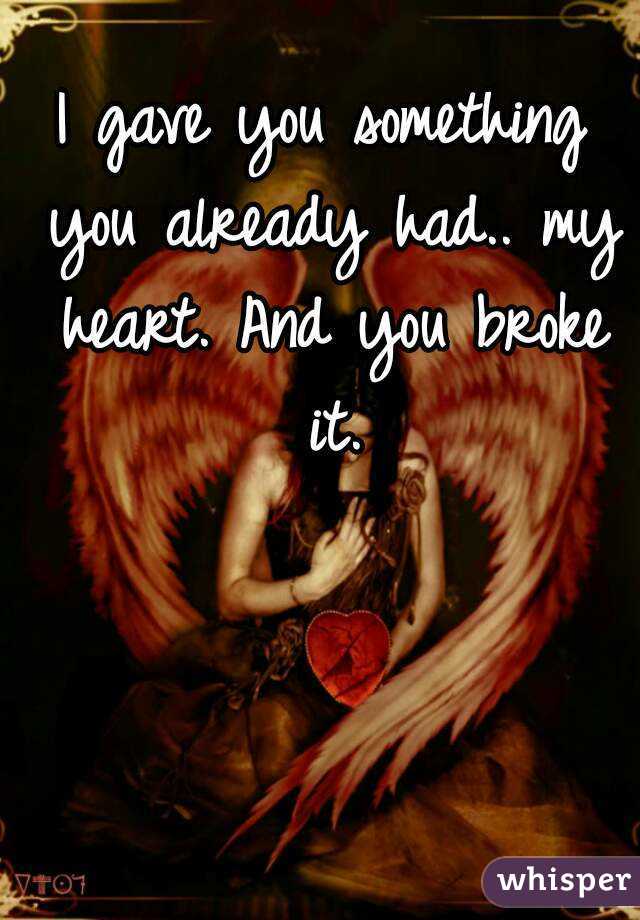 I gave you something you already had.. my heart. And you broke it.