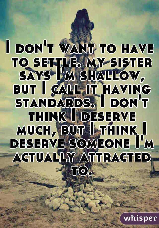 I don't want to have to settle. my sister says I'm shallow, but I call it having standards. I don't think I deserve much, but I think I deserve someone I'm actually attracted to.