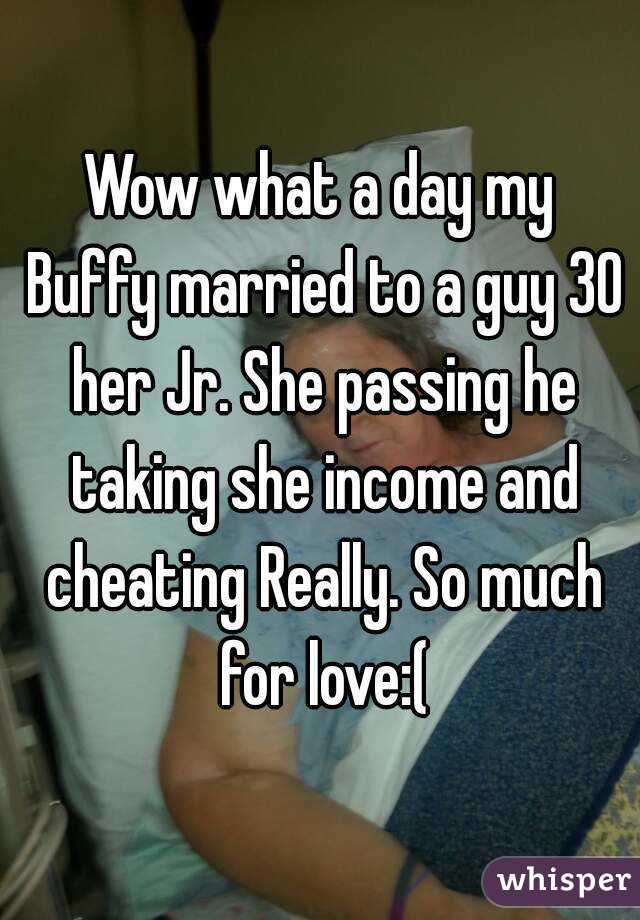 Wow what a day my Buffy married to a guy 30 her Jr. She passing he taking she income and cheating Really. So much for love:(