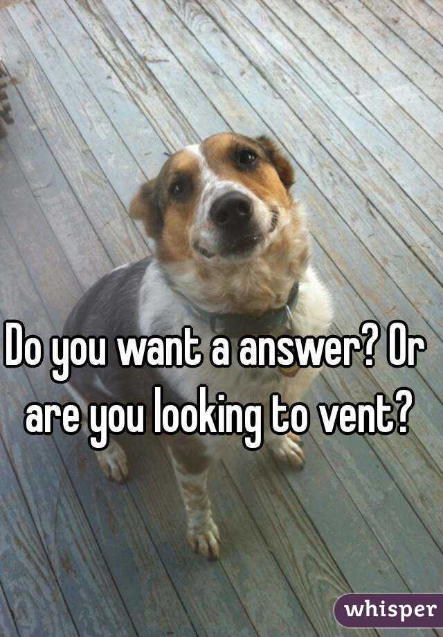 Do you want a answer? Or are you looking to vent?