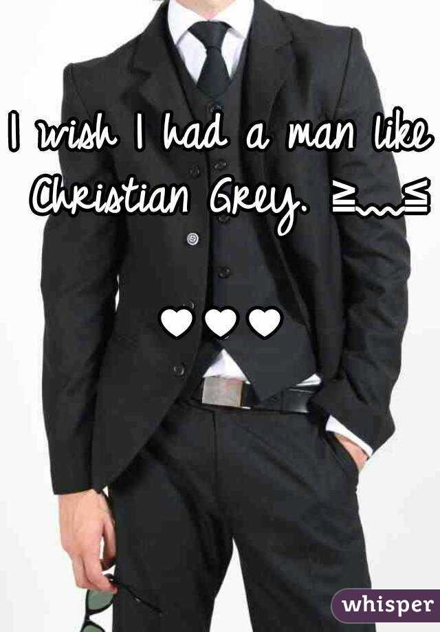 I wish I had a man like Christian Grey. ≧﹏≦

♥♥♥