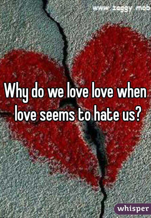 Why do we love love when  love seems to hate us?