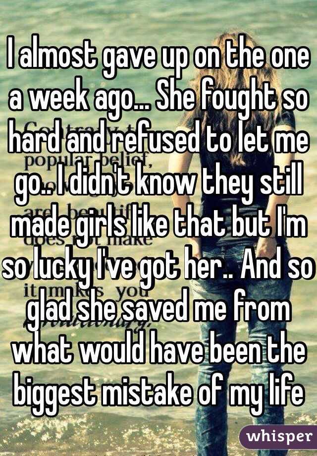 I almost gave up on the one a week ago... She fought so hard and refused to let me go.. I didn't know they still made girls like that but I'm so lucky I've got her.. And so glad she saved me from what would have been the biggest mistake of my life 