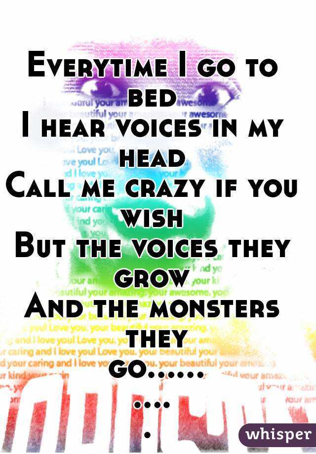 Everytime I go to bed 
I hear voices in my head 
Call me crazy if you wish 
But the voices they grow 
And the monsters they go........... 