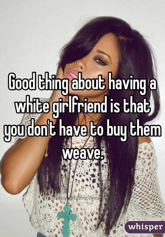 Good thing about having a white girlfriend is that you don't have to buy them weave. 