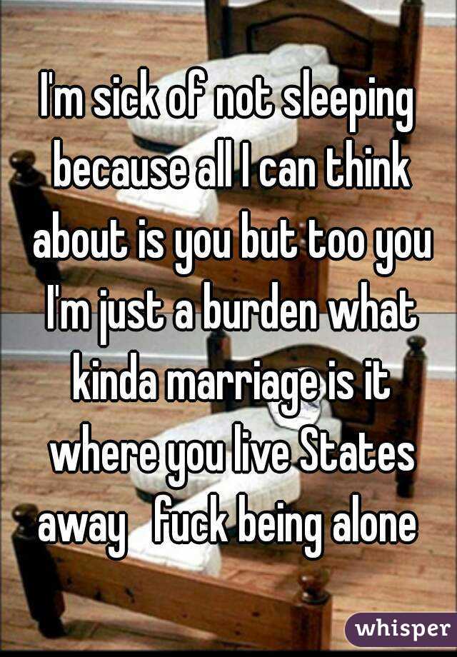 I'm sick of not sleeping because all I can think about is you but too you I'm just a burden what kinda marriage is it where you live States away   fuck being alone 